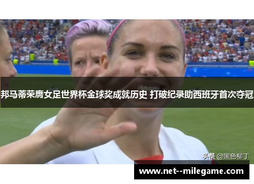 邦马蒂荣膺女足世界杯金球奖成就历史 打破纪录助西班牙首次夺冠