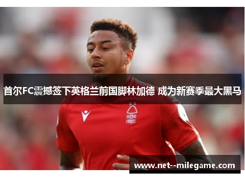 首尔FC震撼签下英格兰前国脚林加德 成为新赛季最大黑马