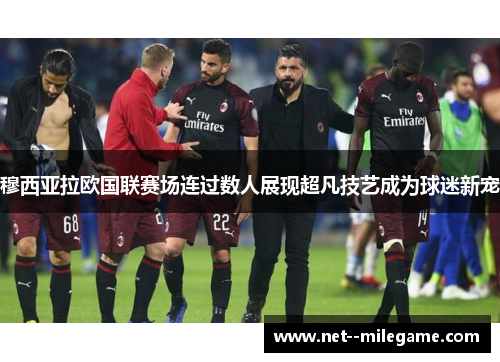 穆西亚拉欧国联赛场连过数人展现超凡技艺成为球迷新宠 穆西亚拉欧国联赛场连过数人展现超凡技艺成为球迷新宠