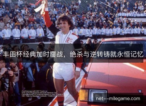 丰田杯经典加时鏖战，绝杀与逆转铸就永恒记忆