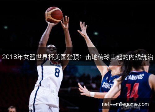 2018年女篮世界杯美国登顶：击地传球串起的内线统治